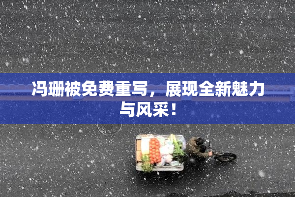 冯珊被免费重写，展现全新魅力与风采！