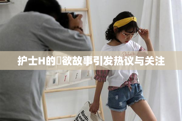 护士H的婬欲故事引发热议与关注