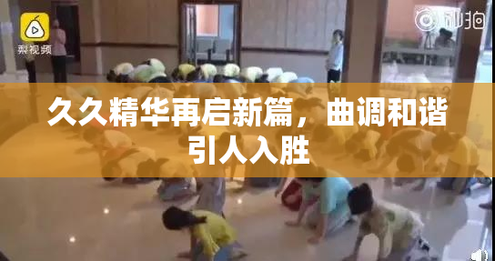 久久精华再启新篇，曲调和谐引人入胜