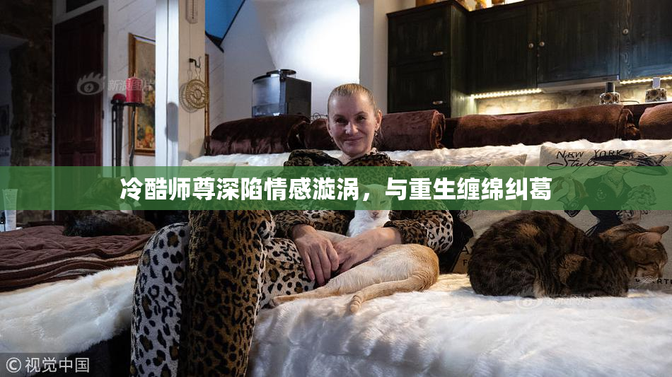 冷酷师尊深陷情感漩涡，与重生缠绵纠葛
