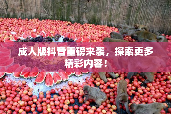 成人版抖音重磅来袭，探索更多精彩内容！