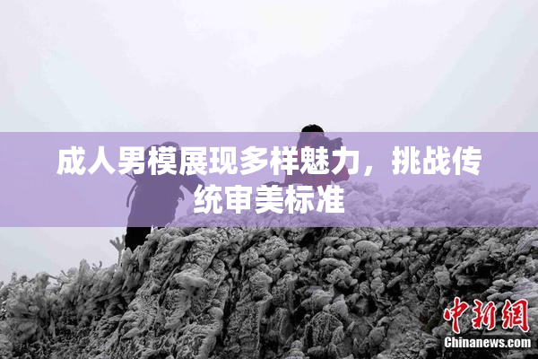 成人男模展现多样魅力，挑战传统审美标准