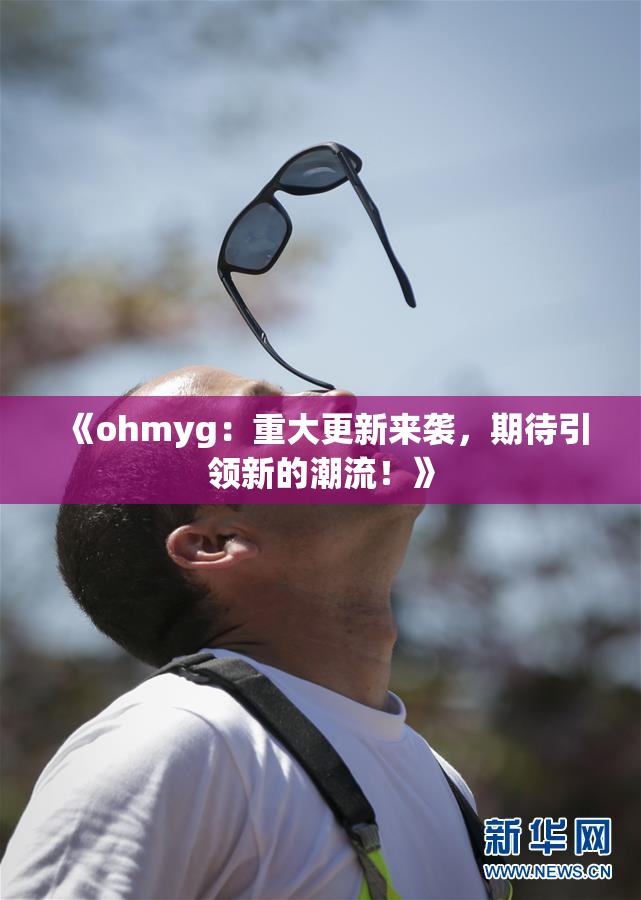 《ohmyg：重大更新来袭，期待引领新的潮流！》