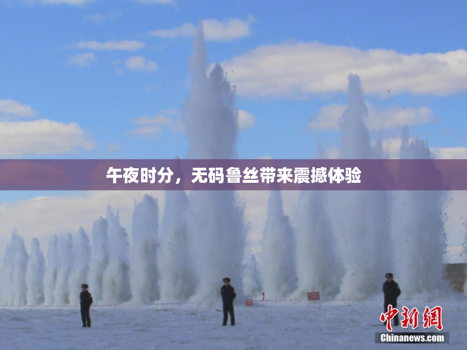 午夜时分，无码鲁丝带来震撼体验