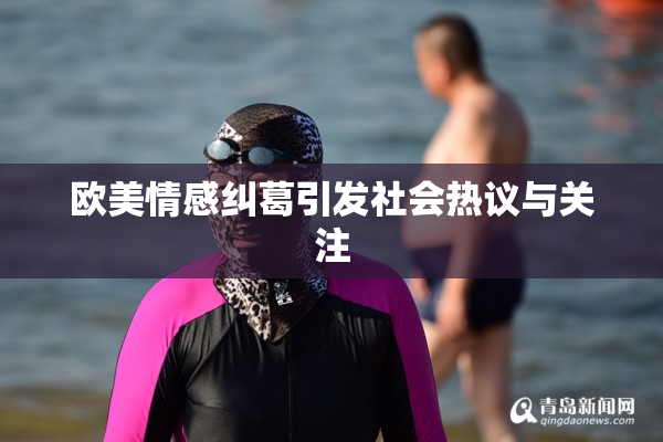 欧美情感纠葛引发社会热议与关注