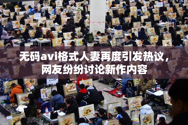 无码avi格式人妻再度引发热议，网友纷纷讨论新作内容