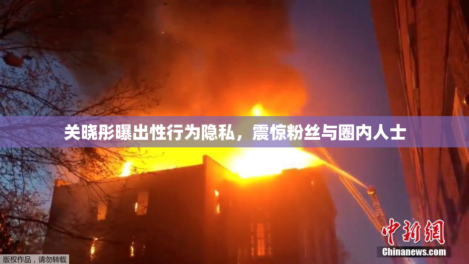 关晓彤曝出性行为隐私，震惊粉丝与圈内人士