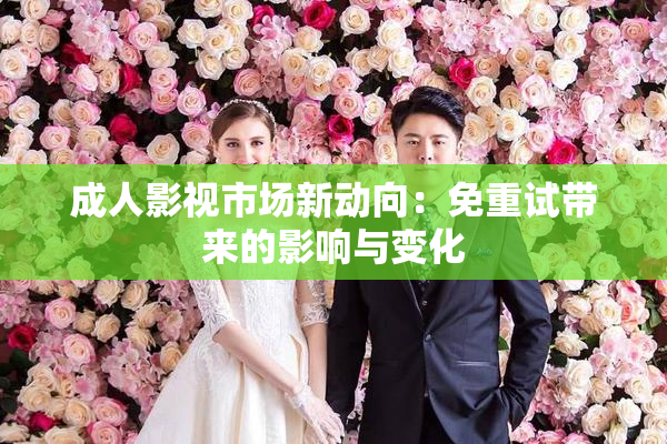 成人影视市场新动向：免重试带来的影响与变化