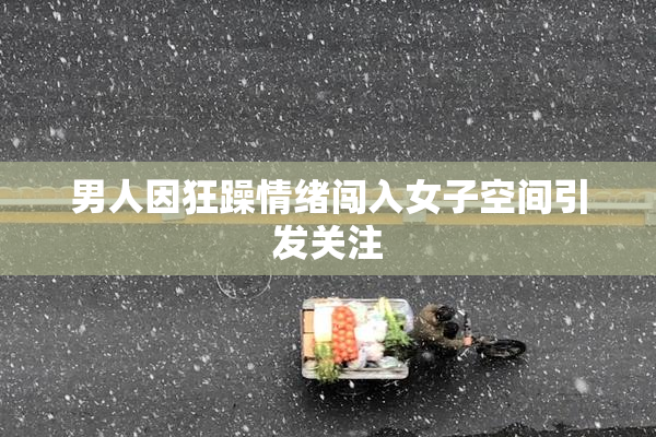 男人因狂躁情绪闯入女子空间引发关注