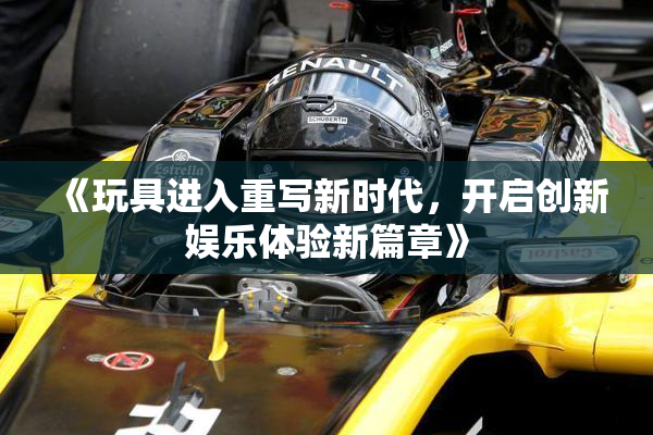 《玩具进入重写新时代，开启创新娱乐体验新篇章》