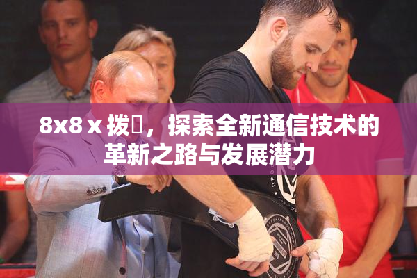 8x8ⅹ拨牐，探索全新通信技术的革新之路与发展潜力