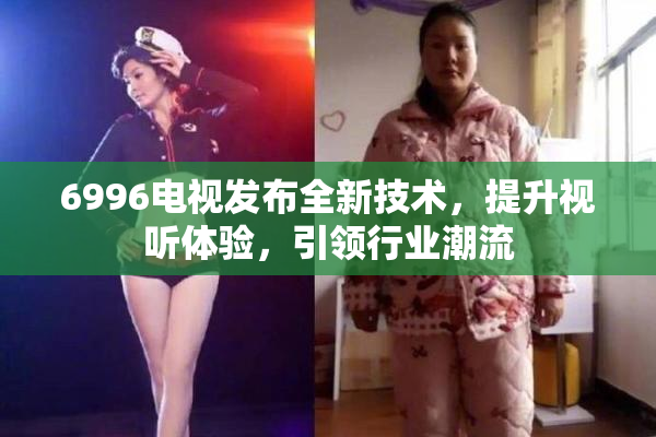 6996电视发布全新技术，提升视听体验，引领行业潮流