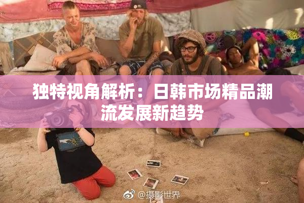 独特视角解析：日韩市场精品潮流发展新趋势