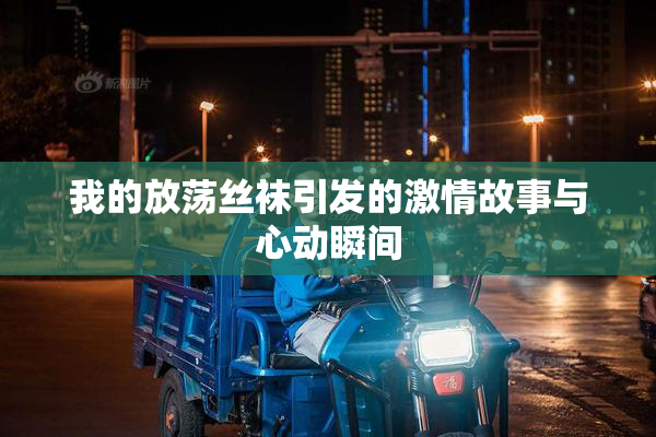 我的放荡丝袜引发的激情故事与心动瞬间