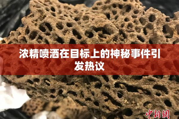 浓精喷洒在目标上的神秘事件引发热议
