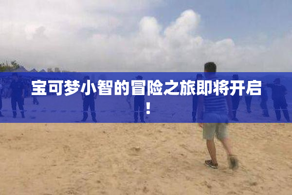 宝可梦小智的冒险之旅即将开启！