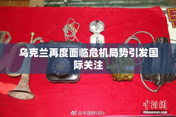 乌克兰再度面临危机局势引发国际关注
