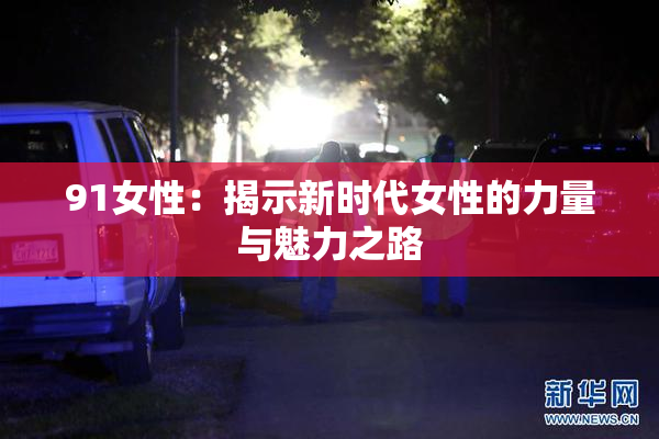 91女性：揭示新时代女性的力量与魅力之路