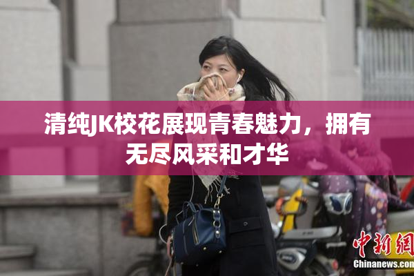 清纯JK校花展现青春魅力，拥有无尽风采和才华