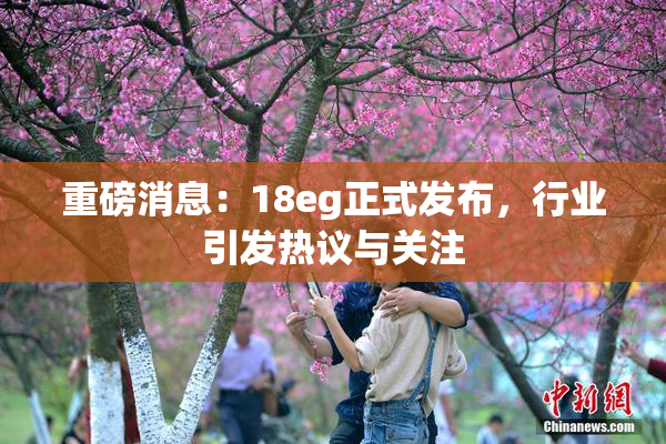 重磅消息：18eg正式发布，行业引发热议与关注