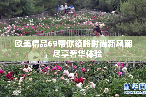 欧美精品69带你领略时尚新风潮，尽享奢华体验