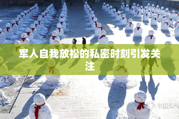 军人自我放松的私密时刻引发关注