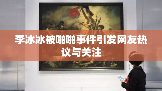 李冰冰被啪啪事件引发网友热议与关注