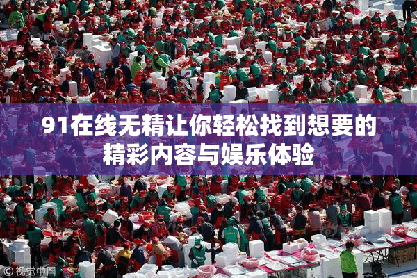 91在线无精让你轻松找到想要的精彩内容与娱乐体验