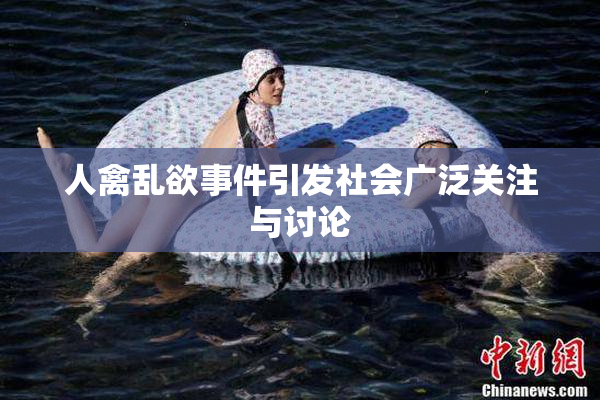 人禽乱欲事件引发社会广泛关注与讨论