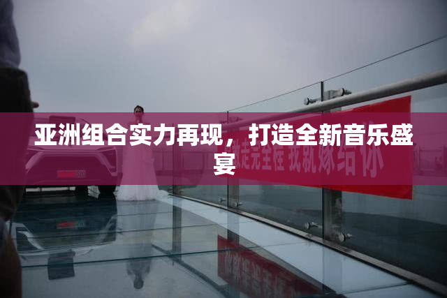 亚洲组合实力再现，打造全新音乐盛宴