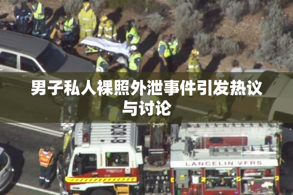 男子私人裸照外泄事件引发热议与讨论