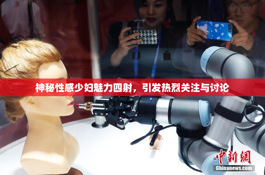 神秘性感少妇魅力四射，引发热烈关注与讨论