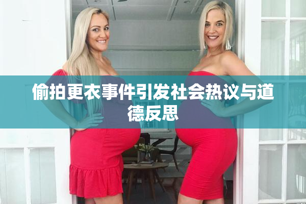 偷拍更衣事件引发社会热议与道德反思
