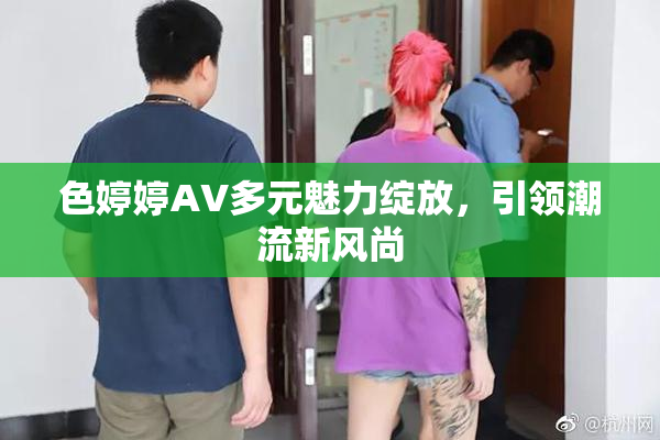 色婷婷AV多元魅力绽放，引领潮流新风尚