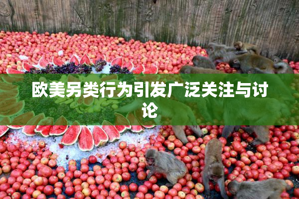 欧美另类行为引发广泛关注与讨论