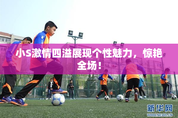 小S激情四溢展现个性魅力，惊艳全场！