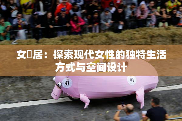 女阾居：探索现代女性的独特生活方式与空间设计