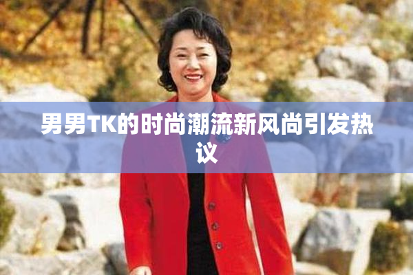 男男TK的时尚潮流新风尚引发热议