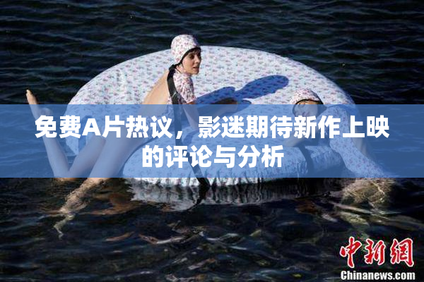 免费A片热议，影迷期待新作上映的评论与分析