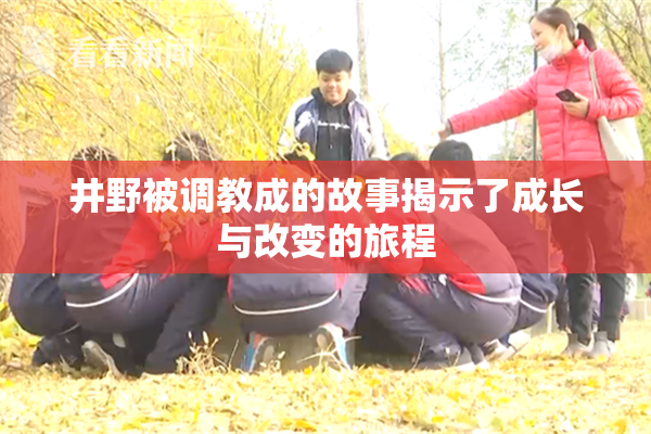 井野被调教成的故事揭示了成长与改变的旅程