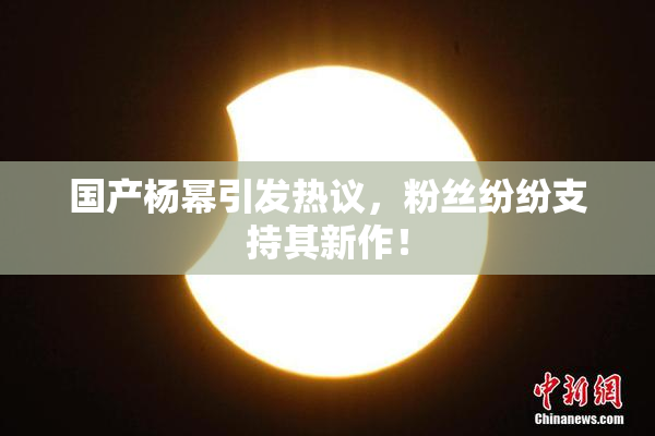 国产杨幂引发热议，粉丝纷纷支持其新作！