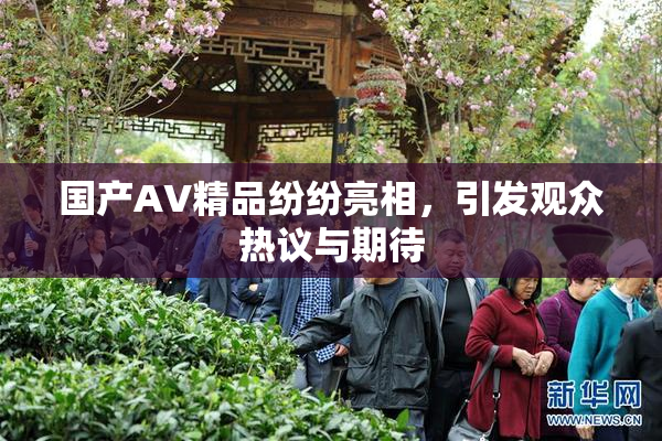 国产AV精品纷纷亮相，引发观众热议与期待
