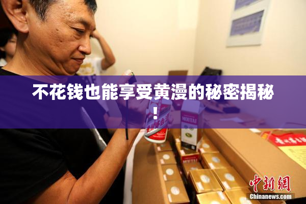 不花钱也能享受黄漫的秘密揭秘！