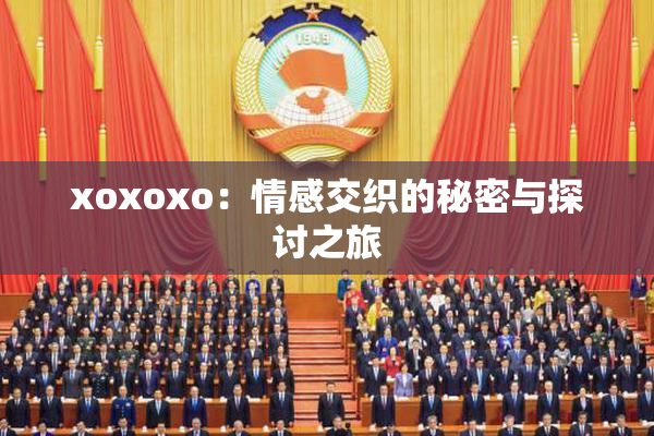 xoxoxo：情感交织的秘密与探讨之旅