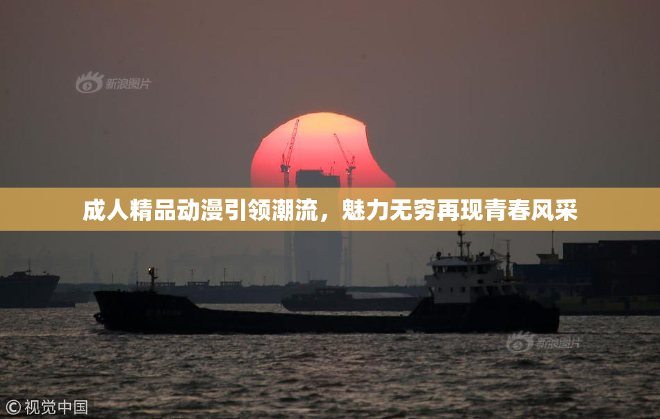 成人精品动漫引领潮流，魅力无穷再现青春风采