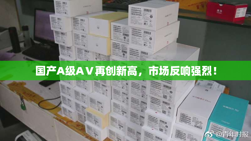 国产A级AⅤ再创新高，市场反响强烈！
