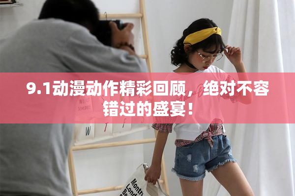 9.1动漫动作精彩回顾，绝对不容错过的盛宴！