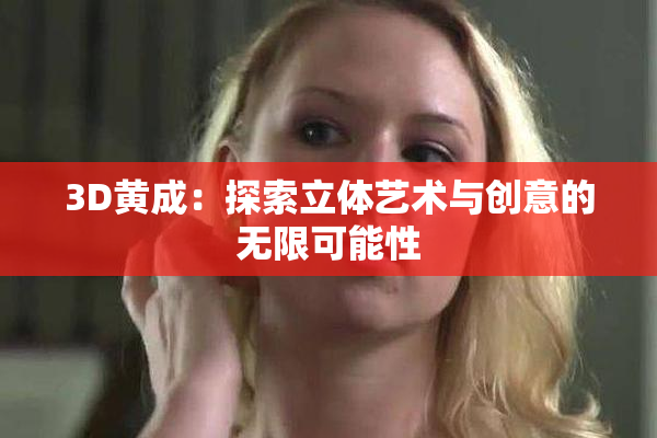 3D黄成：探索立体艺术与创意的无限可能性