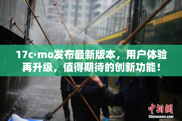 17c·mo发布最新版本，用户体验再升级，值得期待的创新功能！
