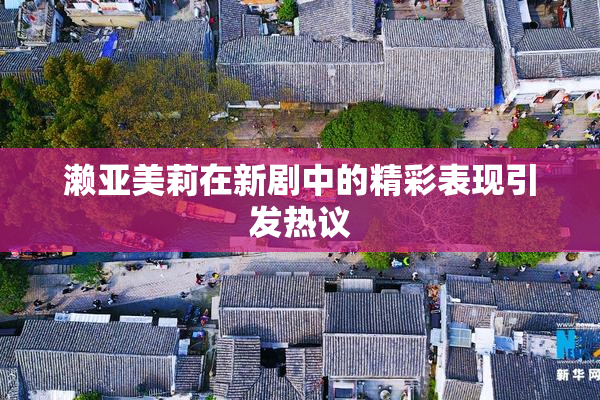 濑亚美莉在新剧中的精彩表现引发热议